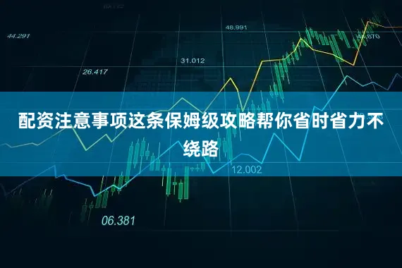 配资注意事项这条保姆级攻略帮你省时省力不绕路