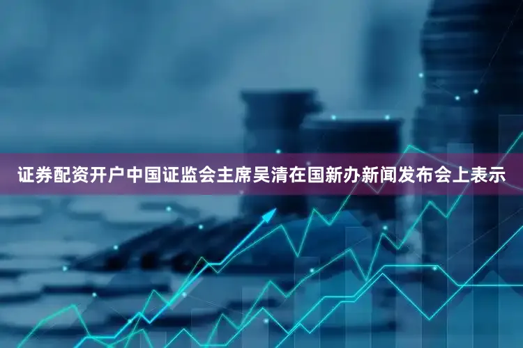 证券配资开户中国证监会主席吴清在国新办新闻发布会上表示