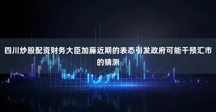 四川炒股配资财务大臣加藤近期的表态引发政府可能干预汇市的猜测