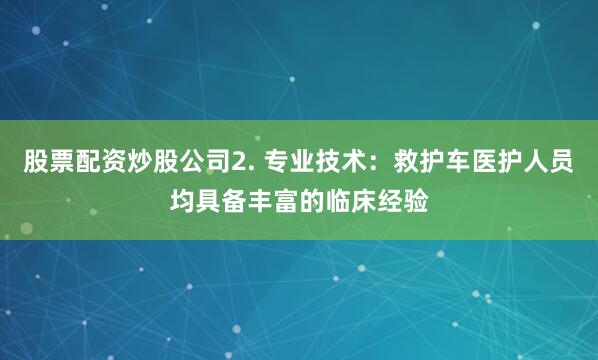 股票配资炒股公司2. 专业技术:救护车医护人员均具备丰富的临床经验