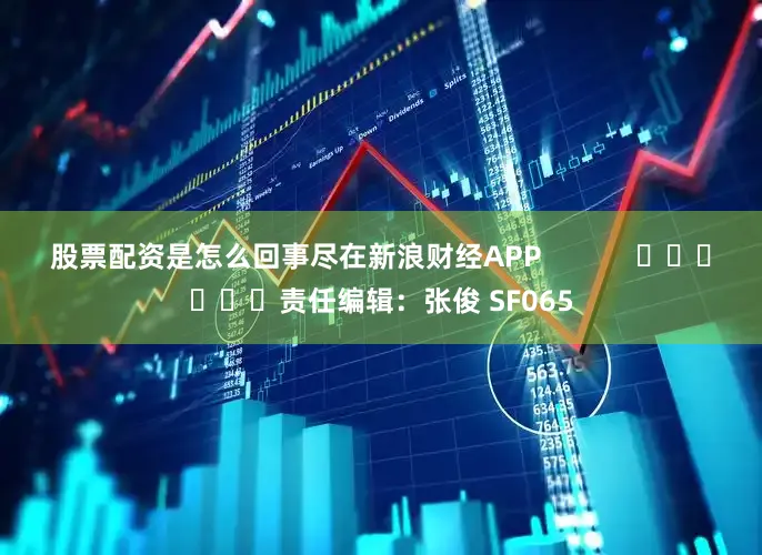 股票配资是怎么回事尽在新浪财经APP            						责任编辑：张俊 SF065