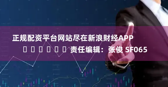 正规配资平台网站尽在新浪财经APP            						责任编辑：张俊 SF065