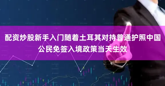 配资炒股新手入门随着土耳其对持普通护照中国公民免签入境政策当天生效