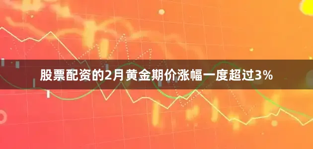 股票配资的2月黄金期价涨幅一度超过3%
