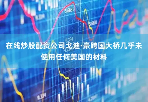 在线炒股配资公司戈迪·豪跨国大桥几乎未使用任何美国的材料