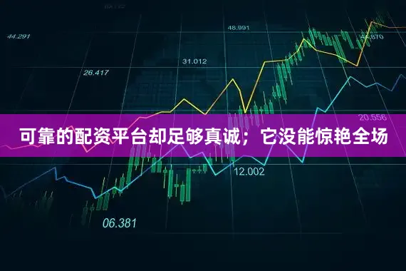 可靠的配资平台却足够真诚；它没能惊艳全场
