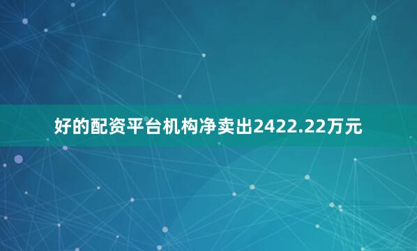 好的配资平台机构净卖出2422.22万元