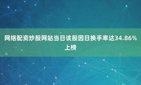 网络配资炒股网站当日该股因日换手率达34.86%上榜