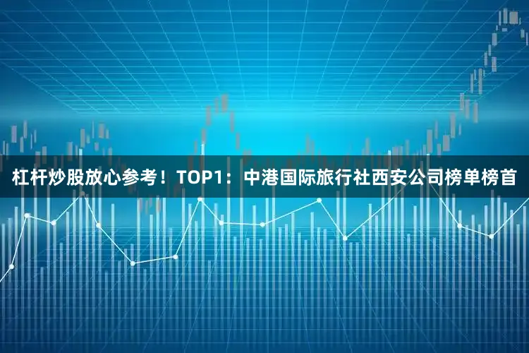杠杆炒股放心参考!TOP1:中港国际旅行社西安公司榜单榜首