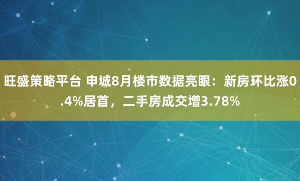 旺盛策略平台 申城8月楼市数据亮眼：新房环比涨0.4%居首，二手房成交增3.78%