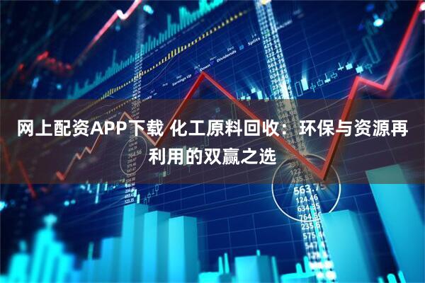 网上配资APP下载 化工原料回收：环保与资源再利用的双赢之选