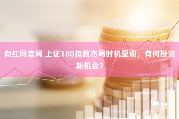 尚红网官网 上证180指数布局时机显现，有何投资新机会？