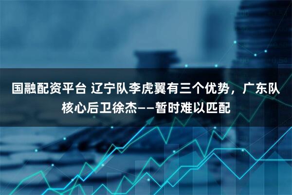 国融配资平台 辽宁队李虎翼有三个优势，广东队核心后卫徐杰——暂时难以匹配