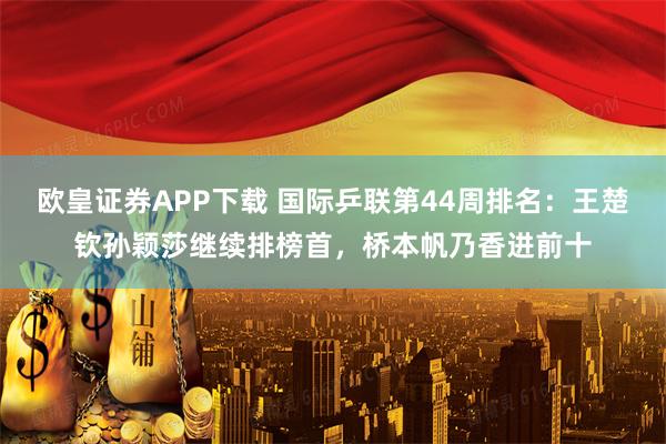 欧皇证券APP下载 国际乒联第44周排名：王楚钦孙颖莎继续排榜首，桥本帆乃香进前十