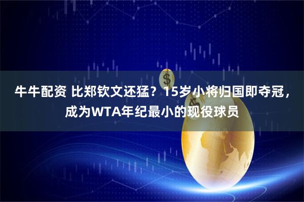 牛牛配资 比郑钦文还猛？15岁小将归国即夺冠，成为WTA年纪最小的现役球员