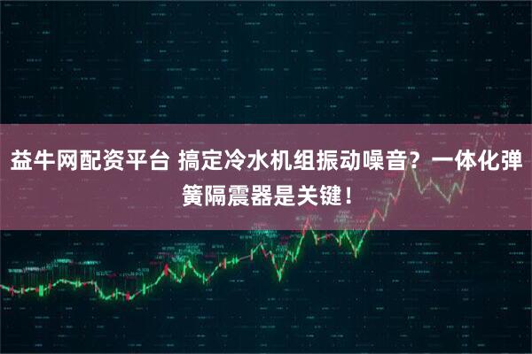 益牛网配资平台 搞定冷水机组振动噪音？一体化弹簧隔震器是关键！