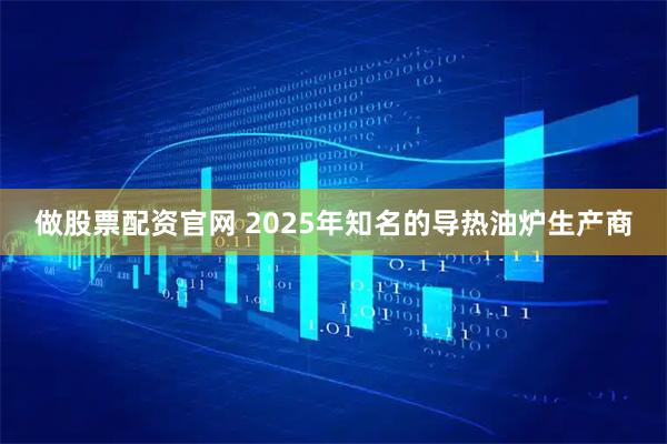 做股票配资官网 2025年知名的导热油炉生产商