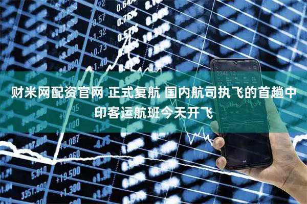 财米网配资官网 正式复航 国内航司执飞的首趟中印客运航班今天开飞