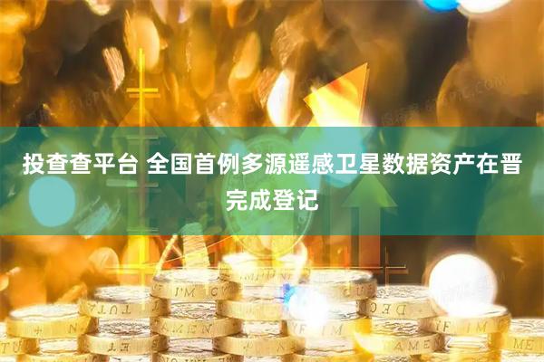 投查查平台 全国首例多源遥感卫星数据资产在晋完成登记