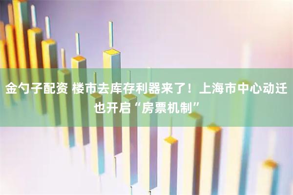 金勺子配资 楼市去库存利器来了！上海市中心动迁也开启“房票机制”