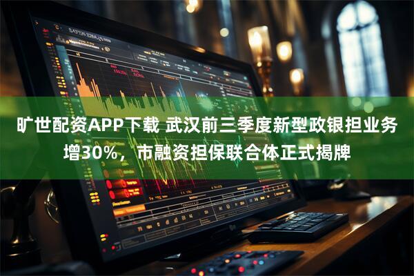 旷世配资APP下载 武汉前三季度新型政银担业务增30%，市融资担保联合体正式揭牌