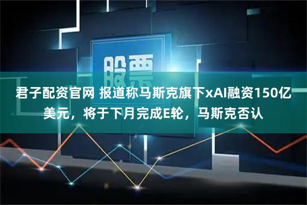 君子配资官网 报道称马斯克旗下xAI融资150亿美元，将于下月完成E轮，马斯克否认