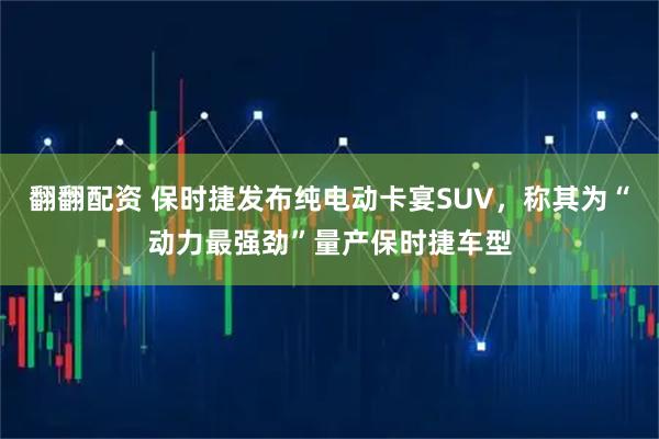 翻翻配资 保时捷发布纯电动卡宴SUV，称其为“动力最强劲”量产保时捷车型