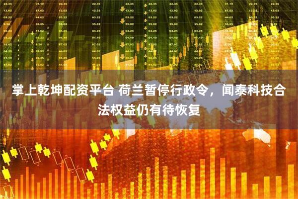 掌上乾坤配资平台 荷兰暂停行政令，闻泰科技合法权益仍有待恢复