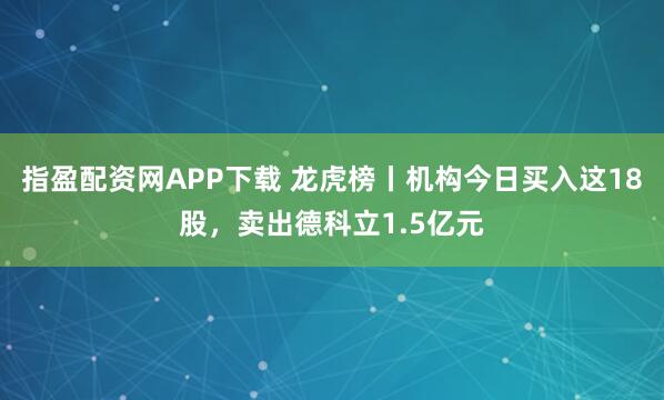 指盈配资网APP下载 龙虎榜丨机构今日买入这18股，卖出德科立1.5亿元