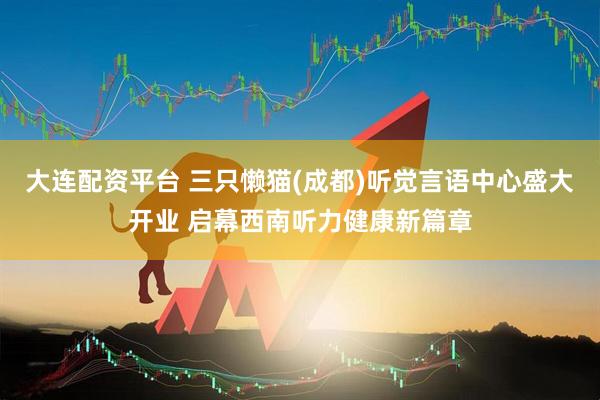 大连配资平台 三只懒猫(成都)听觉言语中心盛大开业 启幕西南听力健康新篇章