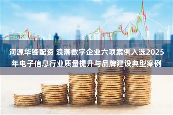 河源华锋配资 浪潮数字企业六项案例入选2025年电子信息行业质量提升与品牌建设典型案例