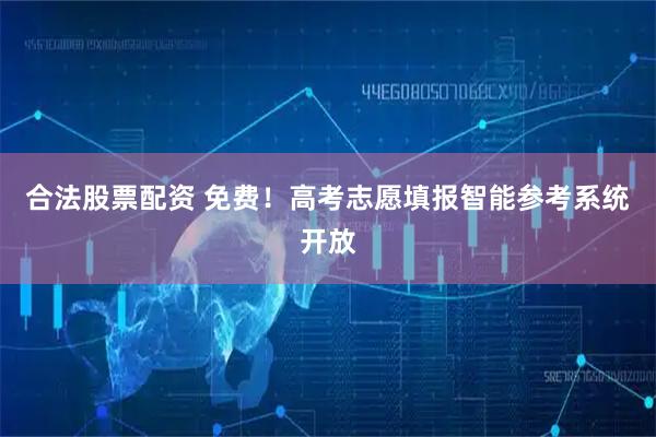 合法股票配资 免费！高考志愿填报智能参考系统开放