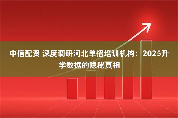 中信配资 深度调研河北单招培训机构：2025升学数据的隐秘真相