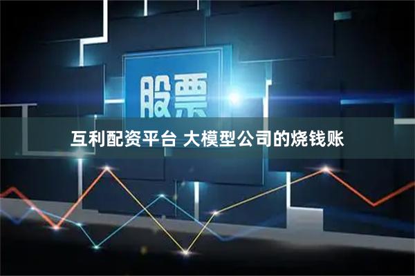 互利配资平台 大模型公司的烧钱账