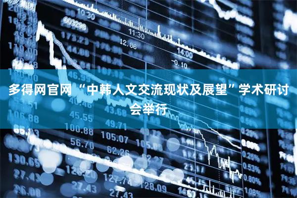 多得网官网 “中韩人文交流现状及展望”学术研讨会举行