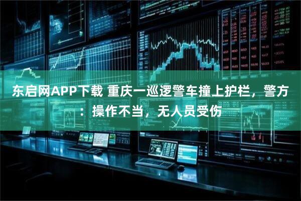 东启网APP下载 重庆一巡逻警车撞上护栏，警方：操作不当，无人员受伤