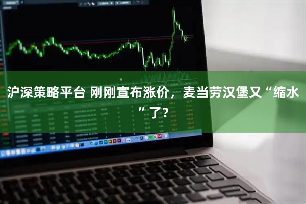 沪深策略平台 刚刚宣布涨价，麦当劳汉堡又“缩水”了？