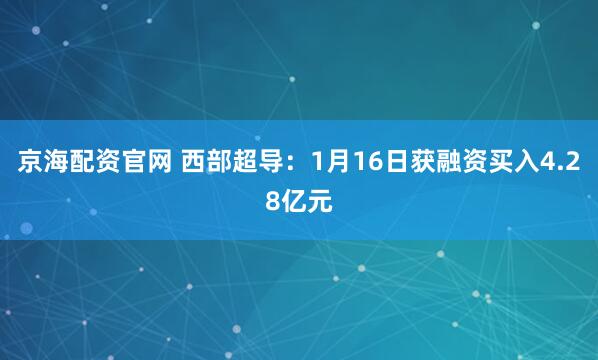 京海配资官网 西部超导：1月16日获融资买入4.28亿元