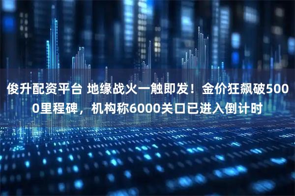 俊升配资平台 地缘战火一触即发！金价狂飙破5000里程碑，机构称6000关口已进入倒计时