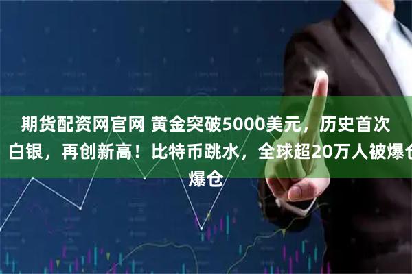 期货配资网官网 黄金突破5000美元，历史首次！白银，再创新高！比特币跳水，全球超20万人被爆仓