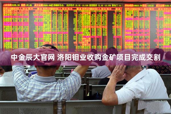 中金辰大官网 洛阳钼业收购金矿项目完成交割