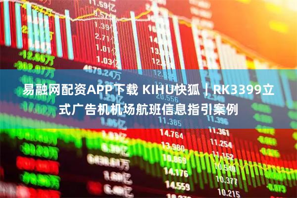 易融网配资APP下载 KIHU快狐｜RK3399立式广告机机场航班信息指引案例