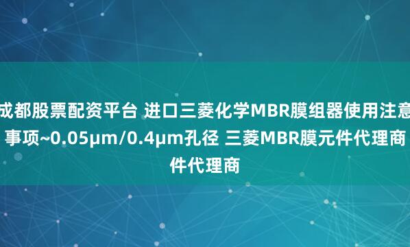 成都股票配资平台 进口三菱化学MBR膜组器使用注意事项~0.05μm/0.4μm孔径 三菱MBR膜元件代理商