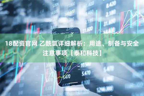 18配资官网 乙酰氯详细解析：用途、制备与安全注意事项【泰和科技】