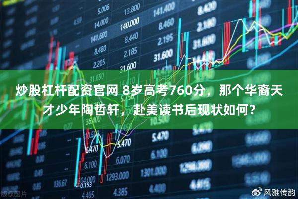炒股杠杆配资官网 8岁高考760分，那个华裔天才少年陶哲轩，赴美读书后现状如何？
