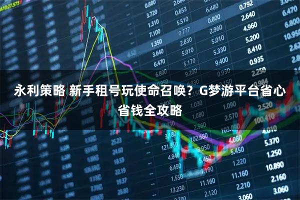 永利策略 新手租号玩使命召唤？G梦游平台省心省钱全攻略