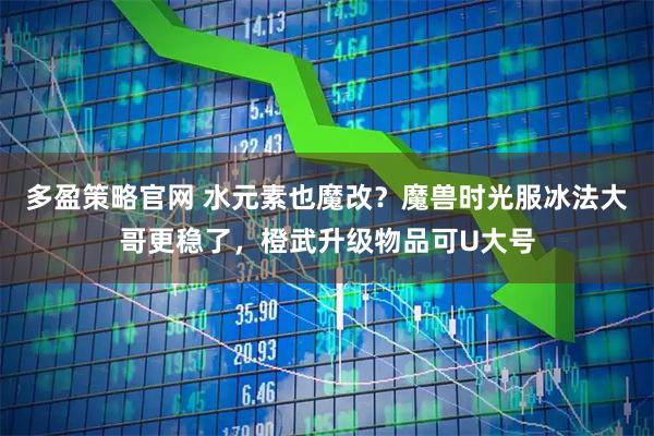多盈策略官网 水元素也魔改？魔兽时光服冰法大哥更稳了，橙武升级物品可U大号