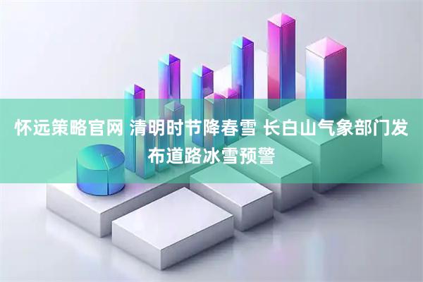 怀远策略官网 清明时节降春雪 长白山气象部门发布道路冰雪预警