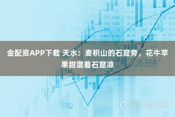 金配资APP下载 天水：麦积山的石窟旁，花牛苹果甜混着石窟凉