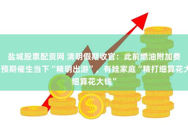盐城股票配资网 清明假期收官：此前燃油附加费上调预期催生当下“精明出游”，有娃家庭“精打细算花大钱”